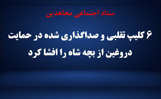 ستاد اجتماعی مجاهدین ۶ کلیپ تقلبی و صداگذاری شده در حمایت دروغین از بچه شاه را افشا کرد